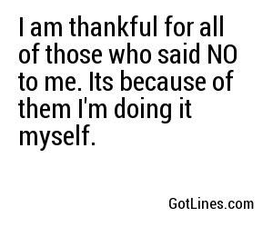 I am thankful for all of those who said NO to me. Its because of them I'm doing it myself.