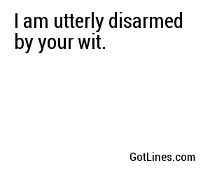 I am utterly disarmed by your wit.
