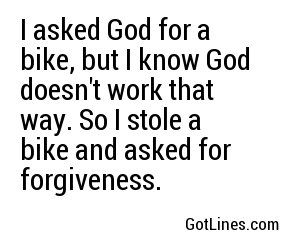 I asked God for a bike, but I know God doesn't work that way. So I stole a bike and asked for forgiveness.
