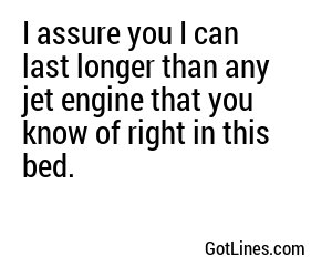 I assure you I can last longer than any jet engine that you know of right in this bed.
