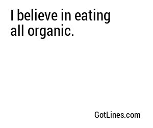 I believe in eating all organic.
