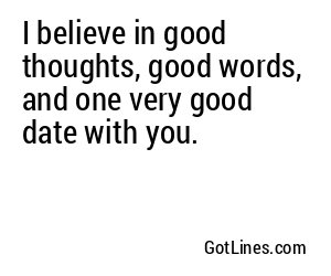 I believe in good thoughts, good words, and one very good date with you.