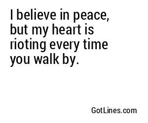 I believe in peace, but my heart is rioting every time you walk by.