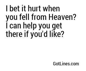 I bet it hurt when you fell from Heaven? I can help you get there if you'd like?

