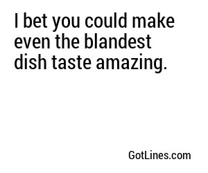 I bet you could make even the blandest dish taste amazing.
