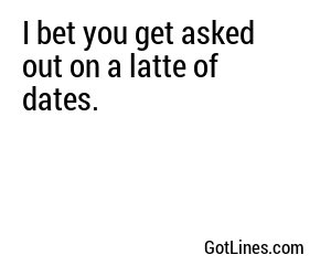 I bet you get asked out on a latte of dates.
