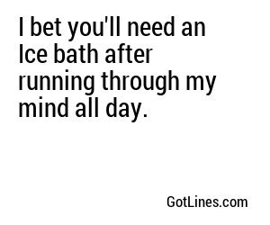 I bet you'll need an Ice bath after running through my mind all day.
