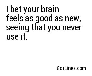 I bet your brain feels as good as new, seeing that you never use it.