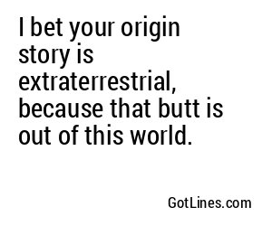 I bet your origin story is extraterrestrial, because that butt is out of this world.
