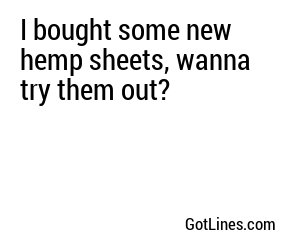 I bought some new hemp sheets, wanna try them out?

