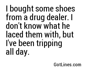 I bought some shoes from a drug dealer. I don't know what he laced them with, but I've been tripping all day.