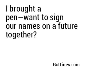 I brought a pen—want to sign our names on a future together?