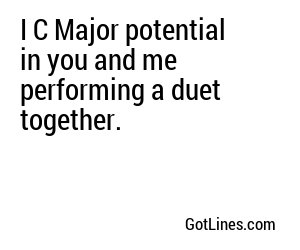I C Major potential in you and me performing a duet together.
