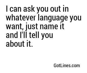 I can ask you out in whatever language you want, just name it and I'll tell you about it.
