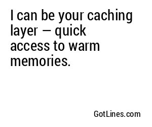 I can be your caching layer — quick access to warm memories.