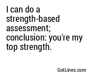 I can do a strength-based assessment; conclusion: you're my top strength.