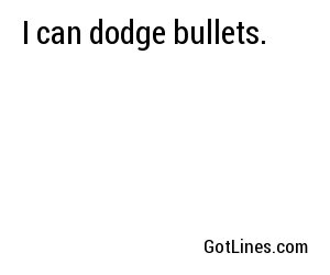 I can dodge bullets.
