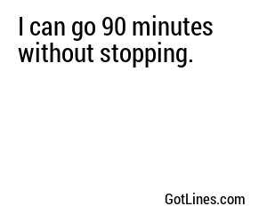 I can go 90 minutes without stopping.
