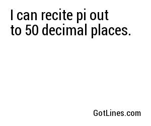 I can recite pi out to 50 decimal places.
