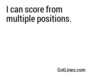 I can score from multiple positions.
