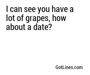 I can see you have a lot of grapes, how about a date?
