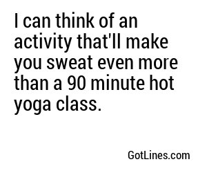 I can think of an activity that'll make you sweat even more than a 90 minute hot yoga class.
