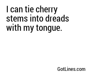 I can tie cherry stems into dreads with my tongue.