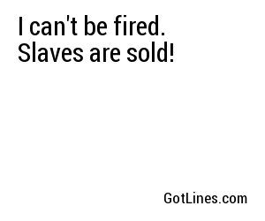I can't be fired. Slaves are sold!