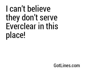 I can’t believe they don’t serve Everclear in this place!
