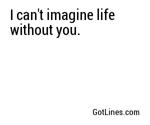 I can't imagine life without you.
