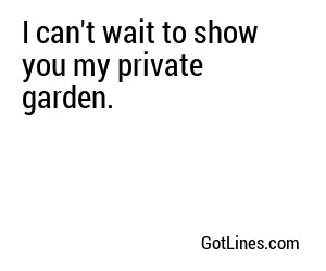 I can't wait to show you my private garden.
