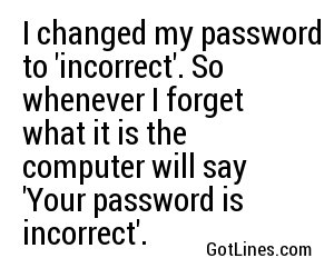 I changed my password to 'incorrect'. So whenever I forget what it is the computer will say 'Your password is incorrect'.