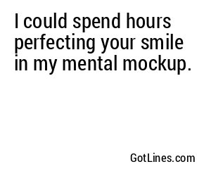 I could spend hours perfecting your smile in my mental mockup.