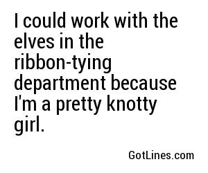 I could work with the elves in the ribbon-tying department because I'm a pretty knotty girl.
