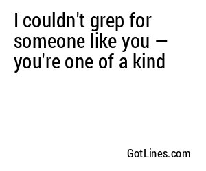 I couldn't grep for someone like you — you're one of a kind