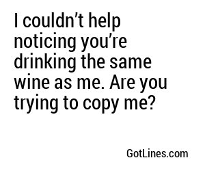 I couldn’t help noticing you’re drinking the same as me. Are you trying to copy me?
