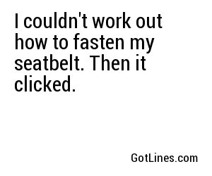 I couldn't work out how to fasten my seatbelt. Then it clicked.
