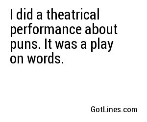 I did a theatrical performance about puns. It was a play on words.
