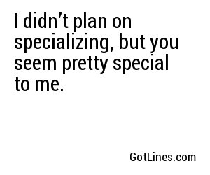 I didn’t plan on specializing, but you seem pretty special to me.