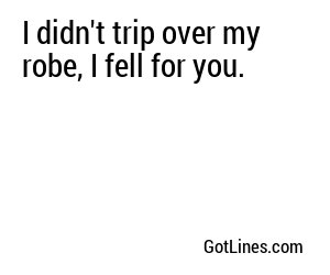 I didn't trip over my robe, I fell for you.
