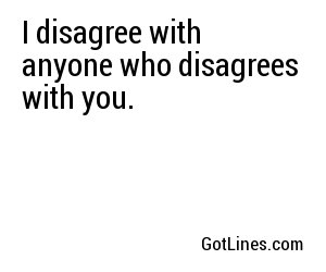 I disagree with anyone who disagrees with you.
