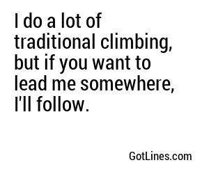 I do a lot of traditional climbing, but if you want to lead me somewhere, I'll follow.	
