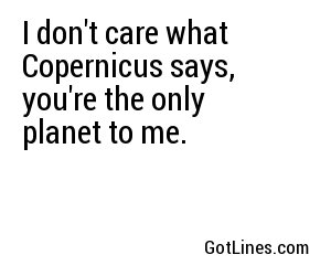 I don't care what Copernicus says, you're the only planet to me.
