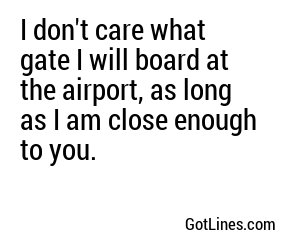 I don't care what gate I will board at the airport, as long as I am close enough to you.
