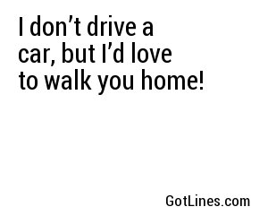 I don’t drive a car, but I’d love to walk you home!