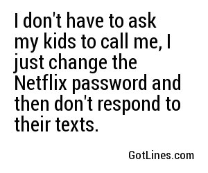 I don't have to ask my kids to call me, I just change the Netflix password and then don't respond to their texts.