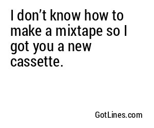 I don’t know how to make a mixtape so I got you a new cassette.