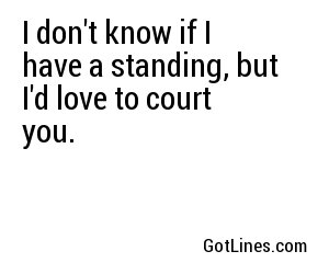 I don't know if I have a standing, but I'd love to court you.