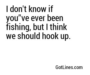 I don't know if you’'ve ever been fishing, but I think we should hook up.
