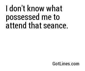 I don't know what possessed me to attend that seance.